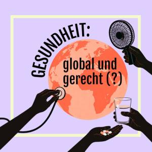 Grafik auf helllila Hintergrund mit dem Schriftzug „Gesundheit: global und gerecht (?)“. Im Zentrum befindet sich eine stilisierte Weltkugel in Orangetönen. Von den Bildrändern greifen vier schwarze Silhouettenhände ins Bild: eine hält ein Stethoskop an die Weltkugel, eine einen Handventilator, eine ein Glas Wasser und eine mehrere Tabletten. Ein heller quadratischer Rahmen umgibt die Darstellung.